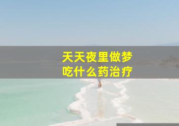 天天夜里做梦吃什么药治疗