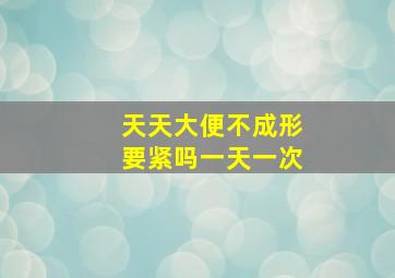 天天大便不成形要紧吗一天一次