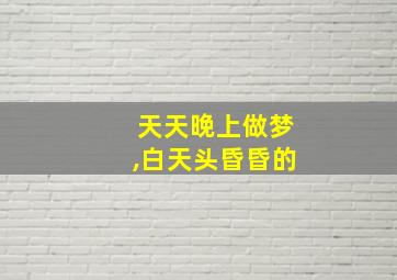 天天晚上做梦,白天头昏昏的