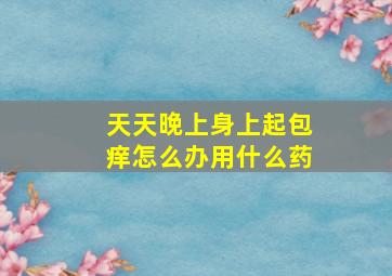 天天晚上身上起包痒怎么办用什么药