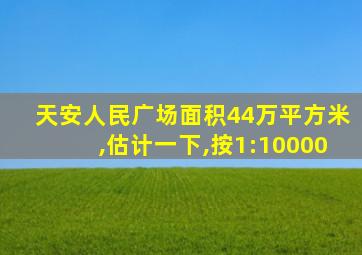 天安人民广场面积44万平方米,估计一下,按1:10000