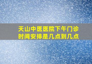 天山中医医院下午门诊时间安排是几点到几点