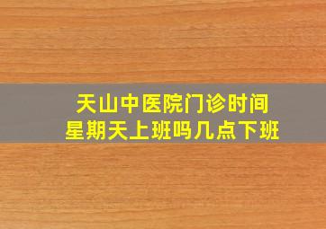 天山中医院门诊时间星期天上班吗几点下班