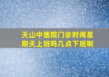 天山中医院门诊时间星期天上班吗几点下班啊