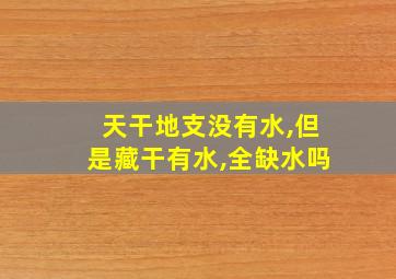 天干地支没有水,但是藏干有水,全缺水吗