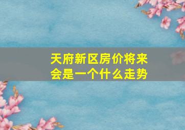 天府新区房价将来会是一个什么走势