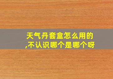 天气丹套盒怎么用的,不认识哪个是哪个呀