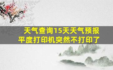 天气查询15天天气预报平度打印机突然不打印了