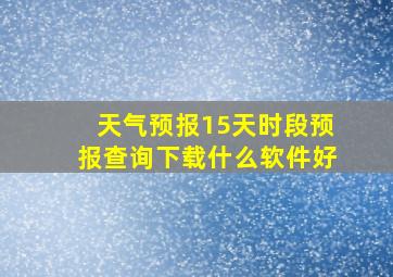 天气预报15天时段预报查询下载什么软件好