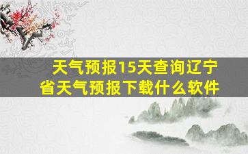 天气预报15天查询辽宁省天气预报下载什么软件