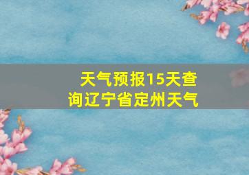 天气预报15天查询辽宁省定州天气