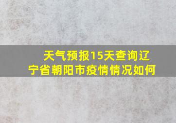 天气预报15天查询辽宁省朝阳市疫情情况如何