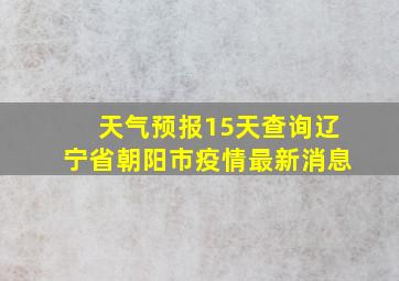 天气预报15天查询辽宁省朝阳市疫情最新消息