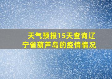 天气预报15天查询辽宁省葫芦岛的疫情情况