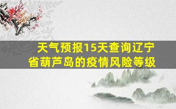 天气预报15天查询辽宁省葫芦岛的疫情风险等级