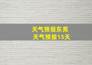 天气预报东莞天气预报15天