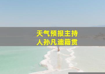 天气预报主持人孙凡迪籍贯