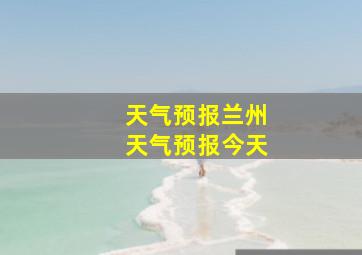 天气预报兰州天气预报今天