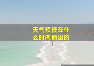 天气预报在什么时间播出的