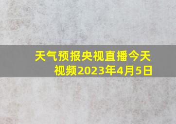 天气预报央视直播今天视频2023年4月5日