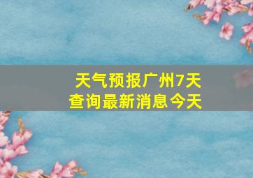 天气预报广州7天查询最新消息今天