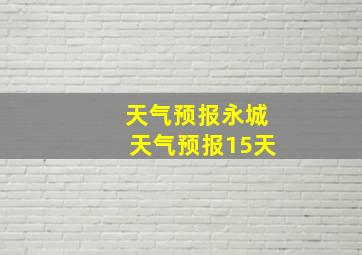 天气预报永城天气预报15天