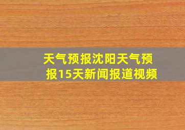 天气预报沈阳天气预报15天新闻报道视频
