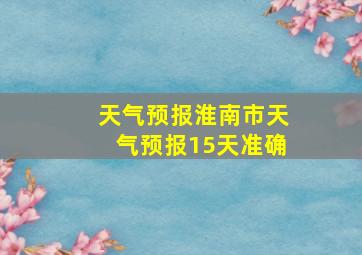 天气预报淮南市天气预报15天准确