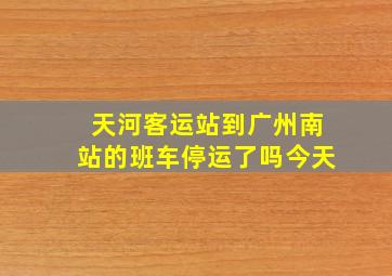 天河客运站到广州南站的班车停运了吗今天