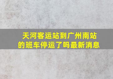 天河客运站到广州南站的班车停运了吗最新消息