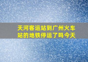 天河客运站到广州火车站的地铁停运了吗今天