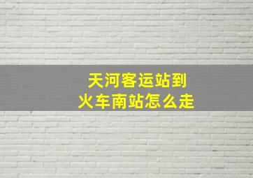 天河客运站到火车南站怎么走