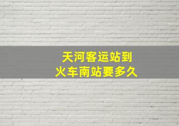 天河客运站到火车南站要多久