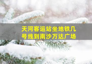 天河客运站坐地铁几号线到南沙万达广场