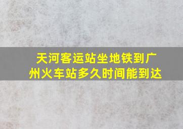 天河客运站坐地铁到广州火车站多久时间能到达