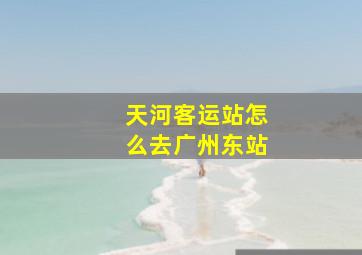 天河客运站怎么去广州东站