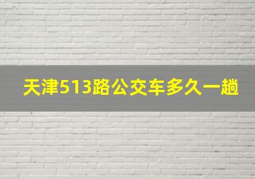 天津513路公交车多久一趟