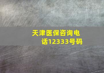 天津医保咨询电话12333号码