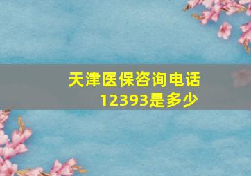 天津医保咨询电话12393是多少