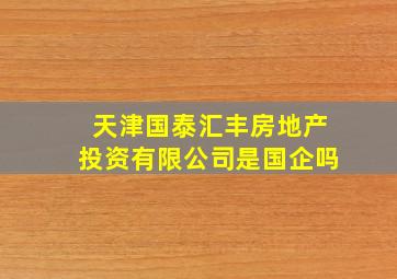 天津国泰汇丰房地产投资有限公司是国企吗