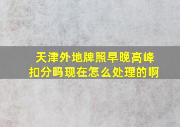 天津外地牌照早晚高峰扣分吗现在怎么处理的啊