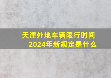 天津外地车辆限行时间2024年新规定是什么