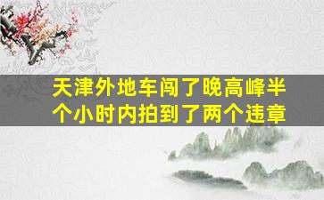 天津外地车闯了晚高峰半个小时内拍到了两个违章