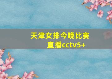 天津女排今晚比赛直播cctv5+