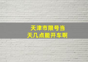 天津市限号当天几点能开车啊