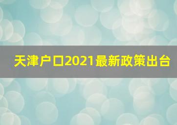 天津户口2021最新政策出台