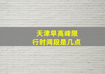 天津早高峰限行时间段是几点