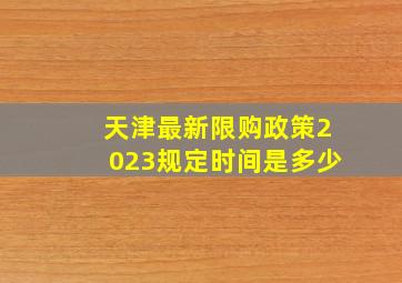 天津最新限购政策2023规定时间是多少