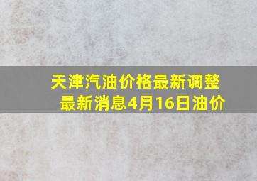 天津汽油价格最新调整最新消息4月16日油价