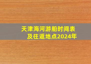 天津海河游船时间表及往返地点2024年